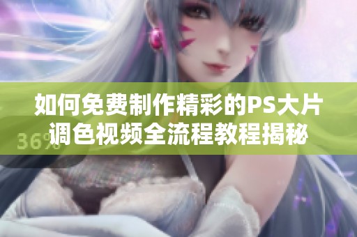 如何免费制作精彩的PS大片调色视频全流程教程揭秘