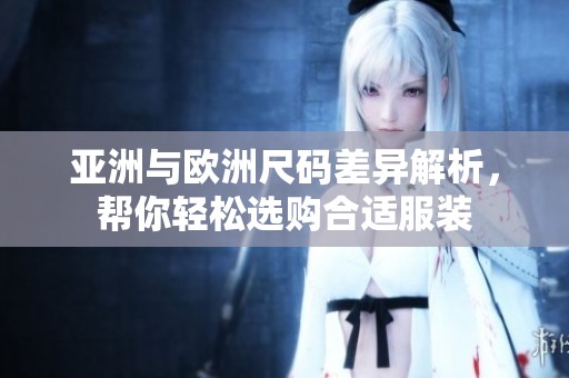 亚洲与欧洲尺码差异解析，帮你轻松选购合适服装