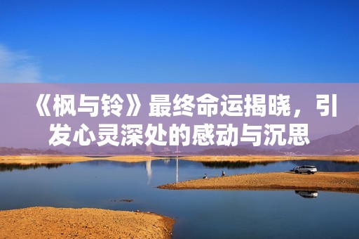 《枫与铃》最终命运揭晓，引发心灵深处的感动与沉思