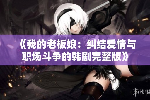 《我的老板娘：纠结爱情与职场斗争的韩剧完整版》