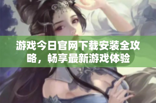 游戏今日官网下载安装全攻略，畅享最新游戏体验