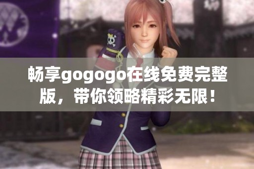 畅享gogogo在线免费完整版，带你领略精彩无限！