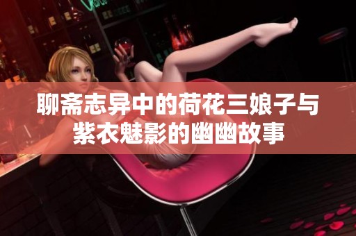 聊斋志异中的荷花三娘子与紫衣魅影的幽幽故事