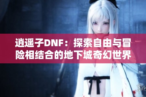 逍遥子DNF：探索自由与冒险相结合的地下城奇幻世界
