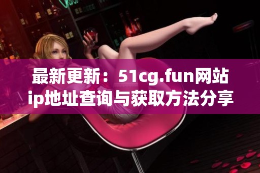 最新更新：51cg.fun网站ip地址查询与获取方法分享