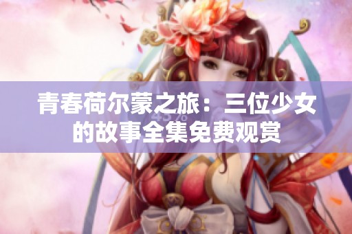 青春荷尔蒙之旅：三位少女的故事全集免费观赏