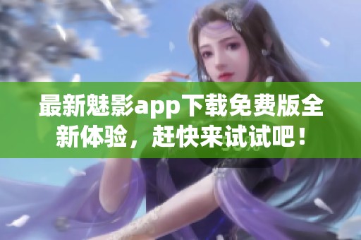 最新魅影app下载免费版全新体验，赶快来试试吧！