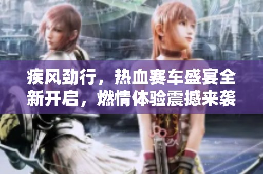 疾风劲行，热血赛车盛宴全新开启，燃情体验震撼来袭