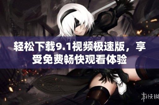 轻松下载9.1视频极速版，享受免费畅快观看体验