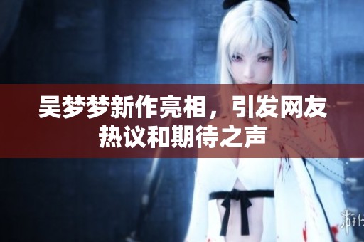 吴梦梦新作亮相，引发网友热议和期待之声