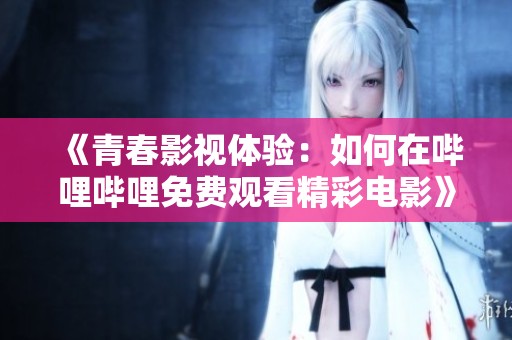 《青春影视体验：如何在哔哩哔哩免费观看精彩电影》