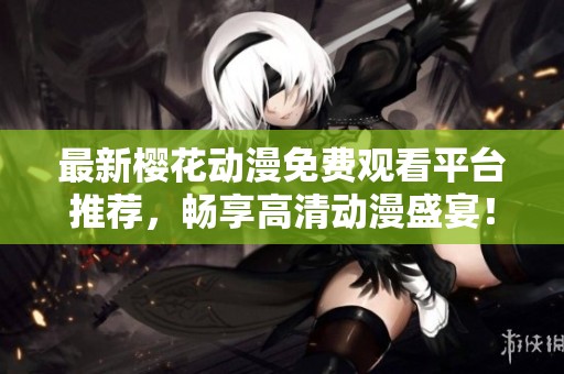 最新樱花动漫免费观看平台推荐，畅享高清动漫盛宴！