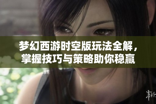 梦幻西游时空版玩法全解，掌握技巧与策略助你稳赢