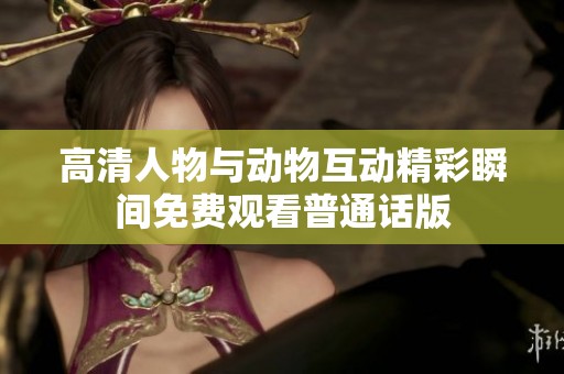 高清人物与动物互动精彩瞬间免费观看普通话版