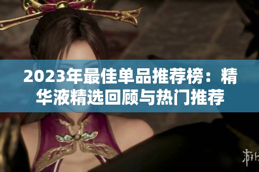 2023年最佳单品推荐榜：精华液精选回顾与热门推荐