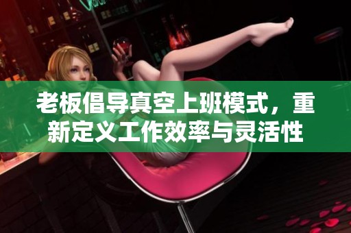 老板倡导真空上班模式，重新定义工作效率与灵活性