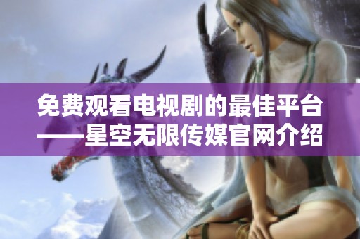 免费观看电视剧的最佳平台——星空无限传媒官网介绍