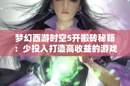 梦幻西游时空5开搬砖秘籍：少投入打造高收益的游戏体验