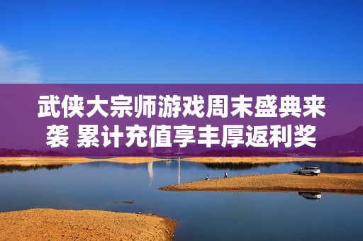 武侠大宗师游戏周末盛典来袭 累计充值享丰厚返利奖励