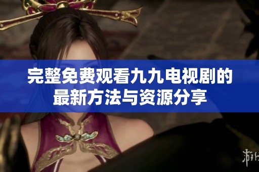 完整免费观看九九电视剧的最新方法与资源分享