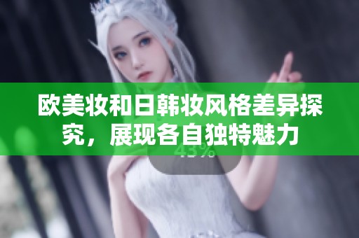 欧美妆和日韩妆风格差异探究，展现各自独特魅力