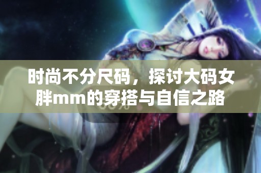 时尚不分尺码，探讨大码女胖mm的穿搭与自信之路