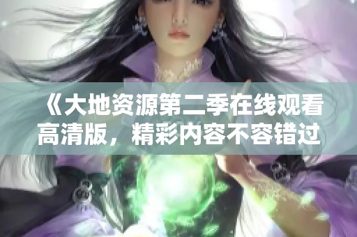 《大地资源第二季在线观看高清版，精彩内容不容错过》