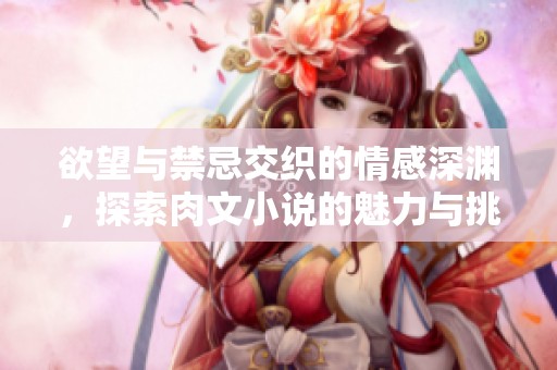 欲望与禁忌交织的情感深渊，探索肉文小说的魅力与挑战