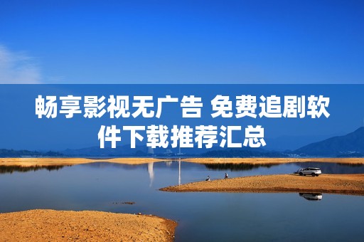 畅享影视无广告 免费追剧软件下载推荐汇总