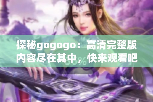 探秘gogogo：高清完整版内容尽在其中，快来观看吧！