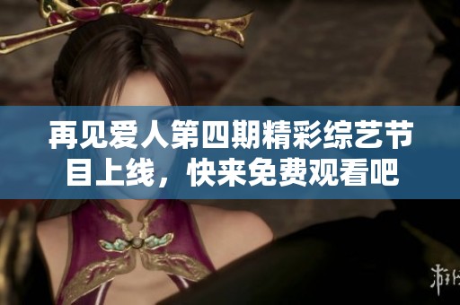 再见爱人第四期精彩综艺节目上线，快来免费观看吧