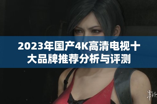 2023年国产4K高清电视十大品牌推荐分析与评测