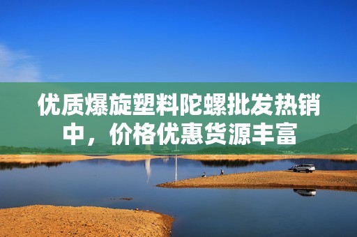 优质爆旋塑料陀螺批发热销中，价格优惠货源丰富