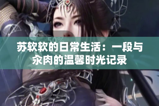 苏软软的日常生活：一段与汆肉的温馨时光记录