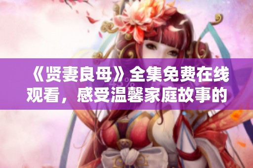 《贤妻良母》全集免费在线观看，感受温馨家庭故事的魅力