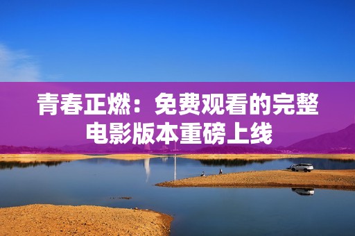 青春正燃：免费观看的完整电影版本重磅上线