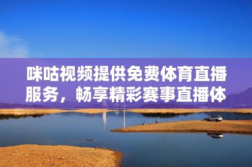 咪咕视频提供免费体育直播服务，畅享精彩赛事直播体验
