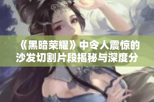 《黑暗荣耀》中令人震惊的沙发切割片段揭秘与深度分析