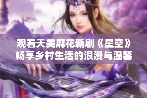 观看天美麻花新剧《星空》畅享乡村生活的浪漫与温馨