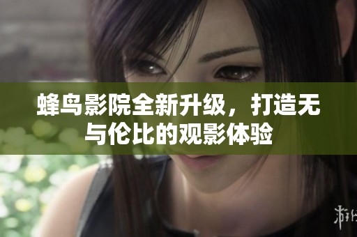 蜂鸟影院全新升级，打造无与伦比的观影体验