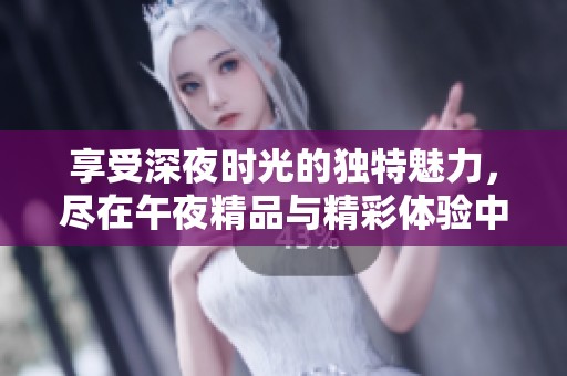 享受深夜时光的独特魅力，尽在午夜精品与精彩体验中