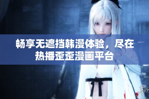 畅享无遮挡韩漫体验，尽在热播歪歪漫画平台