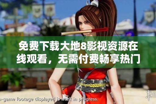 免费下载大地8影视资源在线观看，无需付费畅享热门影片