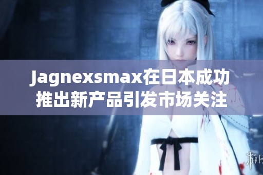 Jagnexsmax在日本成功推出新产品引发市场关注