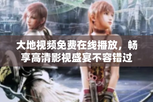大地视频免费在线播放，畅享高清影视盛宴不容错过