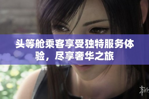 头等舱乘客享受独特服务体验，尽享奢华之旅
