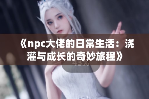 《npc大佬的日常生活：浇灌与成长的奇妙旅程》