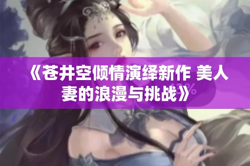 《苍井空倾情演绎新作 美人妻的浪漫与挑战》