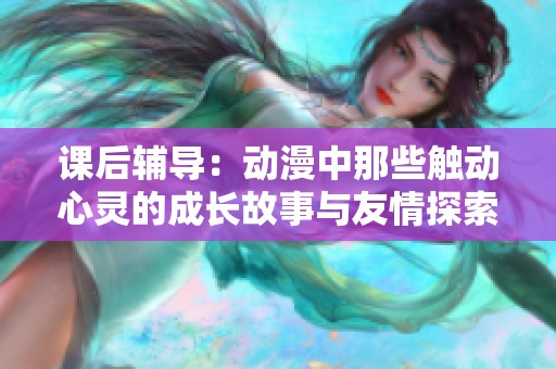 课后辅导：动漫中那些触动心灵的成长故事与友情探索