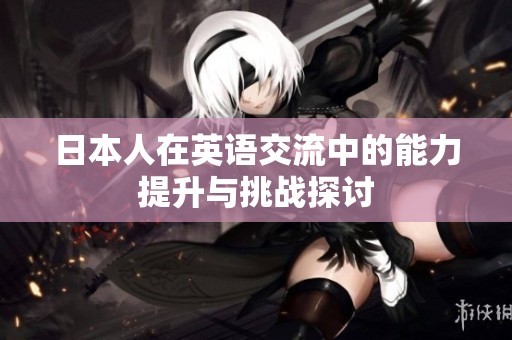 日本人在英语交流中的能力提升与挑战探讨